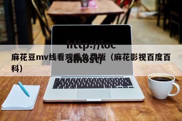 麻花豆mv线看观看免费版（麻花影视百度百科）